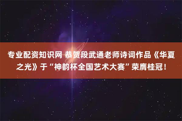 专业配资知识网 恭贺段武通老师诗词作品《华夏之光》于“神韵杯全国艺术大赛”荣膺桂冠！