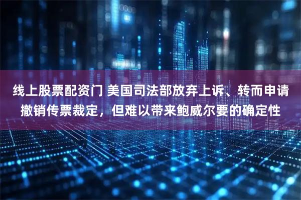线上股票配资门 美国司法部放弃上诉、转而申请撤销传票裁定，但难以带来鲍威尔要的确定性