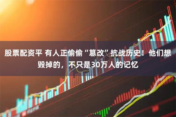 股票配资平 有人正偷偷“篡改”抗战历史！他们想毁掉的，不只是30万人的记忆