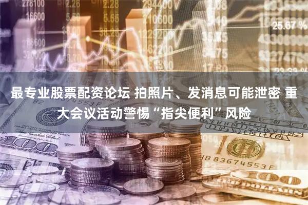 最专业股票配资论坛 拍照片、发消息可能泄密 重大会议活动警惕“指尖便利”风险