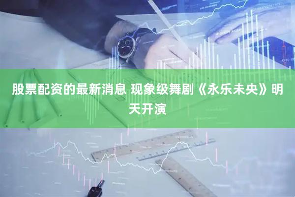 股票配资的最新消息 现象级舞剧《永乐未央》明天开演