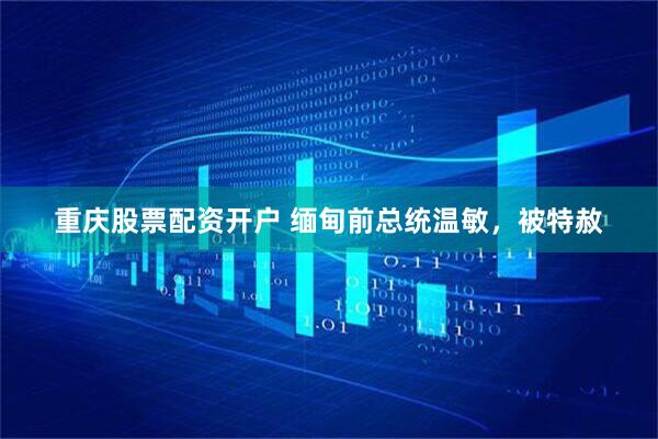 重庆股票配资开户 缅甸前总统温敏，被特赦