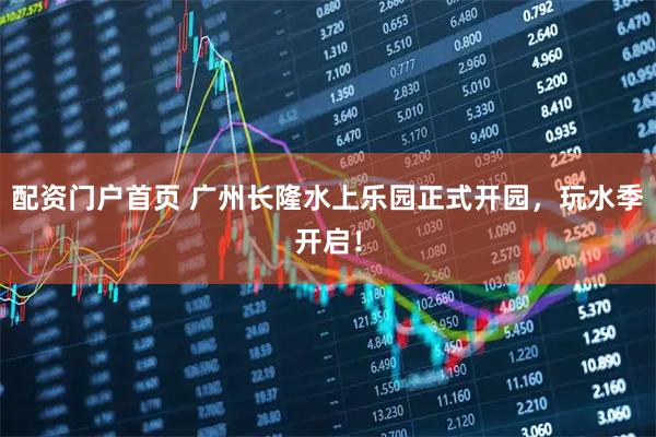 配资门户首页 广州长隆水上乐园正式开园，玩水季开启！